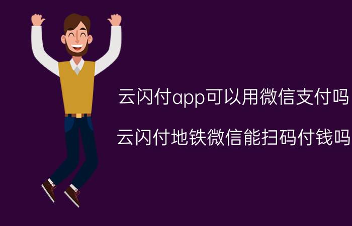 云闪付app可以用微信支付吗 云闪付地铁微信能扫码付钱吗？